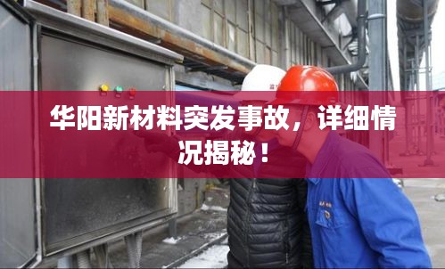 华阳新材料突发事故，详细情况揭秘！