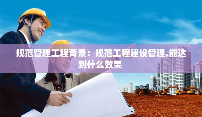 规范管理工程背景：规范工程建设管理,能达到什么效果 