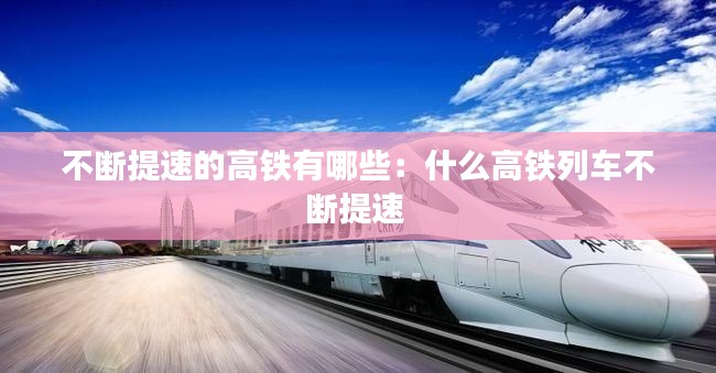 不断提速的高铁有哪些：什么高铁列车不断提速 