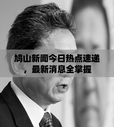 鸠山新闻今日热点速递，最新消息全掌握