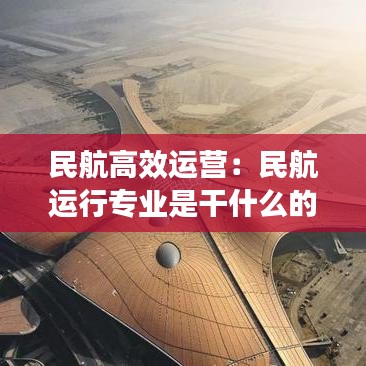 民航高效运营：民航运行专业是干什么的 