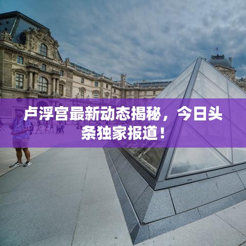 卢浮宫最新动态揭秘，今日头条独家报道！