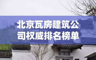 北京瓦房建筑公司权威排名榜单揭晓！