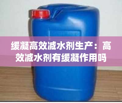 缓凝高效减水剂生产：高效减水剂有缓凝作用吗 