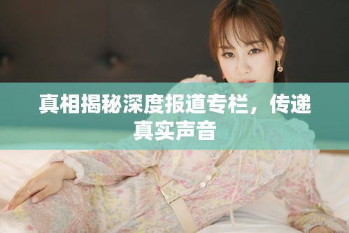 真相揭秘深度报道专栏，传递真实声音