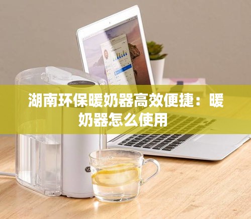 湖南环保暖奶器高效便捷：暖奶器怎么使用 