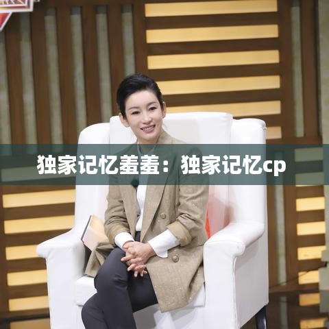 独家记忆羞羞：独家记忆cp 