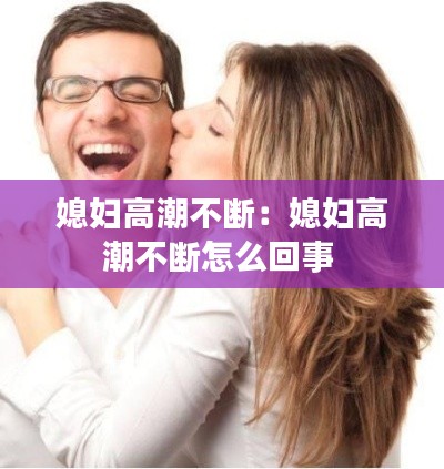 媳妇高潮不断：媳妇高潮不断怎么回事 