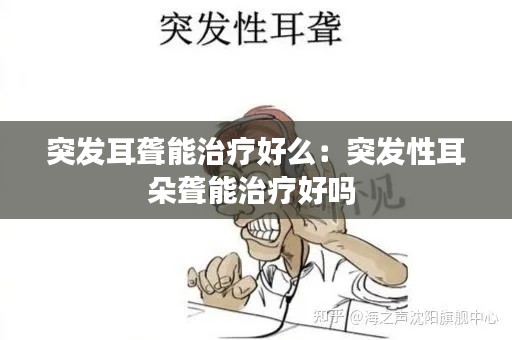 突发耳聋能治疗好么：突发性耳朵聋能治疗好吗 