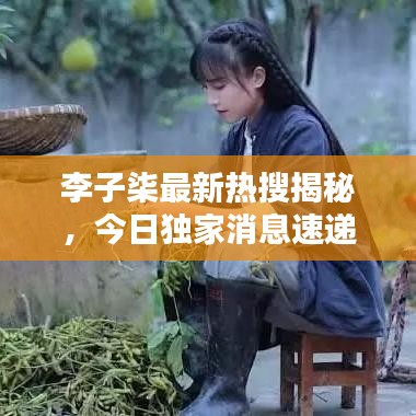 李子柒最新热搜揭秘，今日独家消息速递