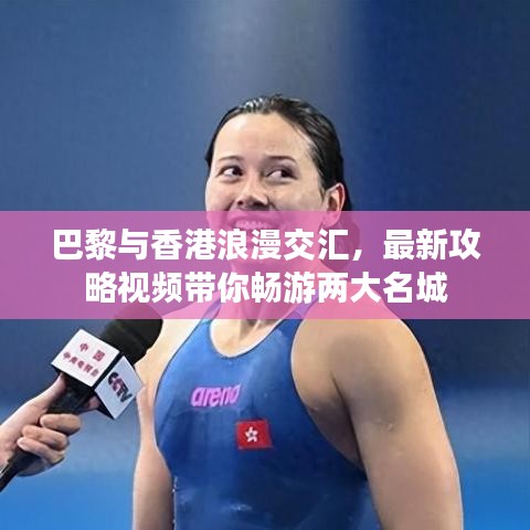 巴黎与香港浪漫交汇，最新攻略视频带你畅游两大名城