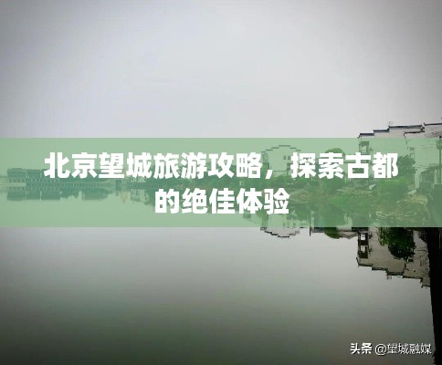 北京望城旅游攻略，探索古都的绝佳体验