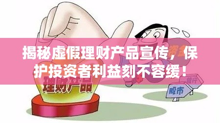 揭秘虚假理财产品宣传，保护投资者利益刻不容缓！