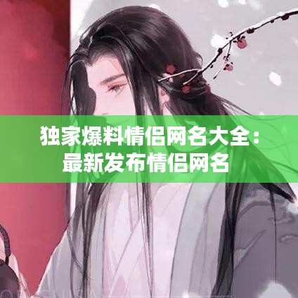 独家爆料情侣网名大全：最新发布情侣网名 