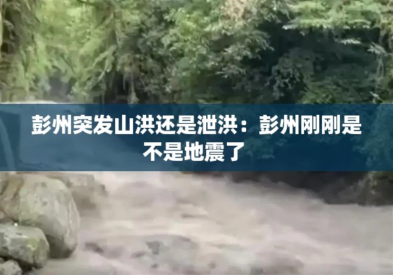 彭州突发山洪还是泄洪：彭州刚刚是不是地震了 