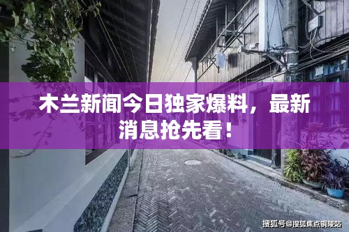 木兰新闻今日独家爆料，最新消息抢先看！