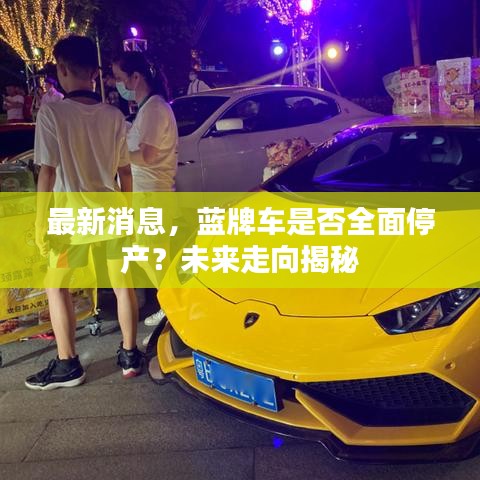 最新消息，蓝牌车是否全面停产？未来走向揭秘