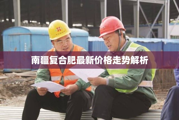 南疆复合肥最新价格走势解析