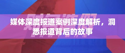媒体深度报道案例深度解析，洞悉报道背后的故事