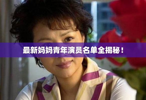 最新妈妈青年演员名单全揭秘！