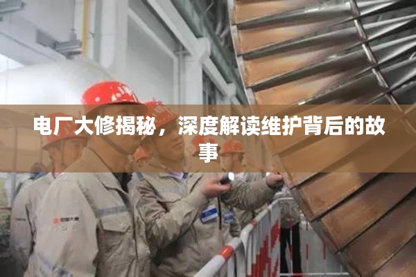 电厂大修揭秘，深度解读维护背后的故事