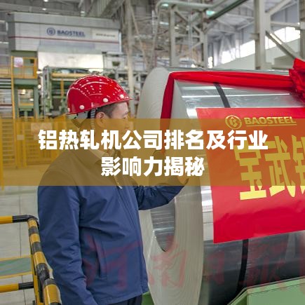 铝热轧机公司排名及行业影响力揭秘