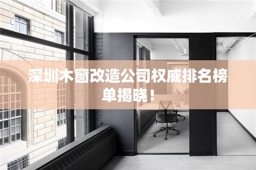 深圳木窗改造公司权威排名榜单揭晓！