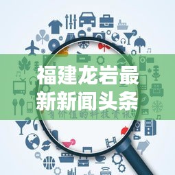 福建龙岩最新新闻头条，今日关注焦点！