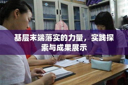 基层末端落实的力量，实践探索与成果展示