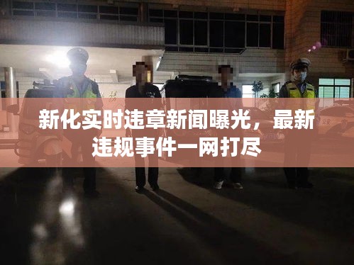 新化实时违章新闻曝光，最新违规事件一网打尽