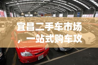 宜昌二手车市场，一站式购车攻略，百度解析带您选车无忧