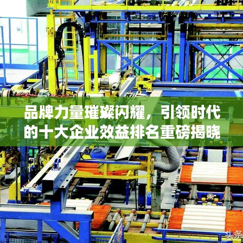品牌力量璀璨闪耀，引领时代的十大企业效益排名重磅揭晓！