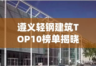 遵义轻钢建筑TOP10榜单揭晓！