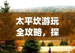 太平坎游玩全攻略，探秘美景，尽享乐趣无限！