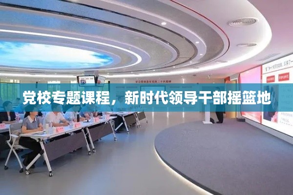 党校专题课程，新时代领导干部摇篮地