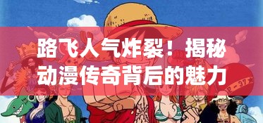 路飞人气炸裂！揭秘动漫传奇背后的魅力之源