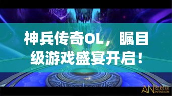 神兵传奇OL，瞩目级游戏盛宴开启！