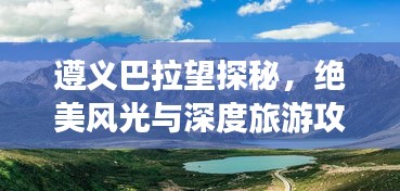 遵义巴拉望探秘，绝美风光与深度旅游攻略