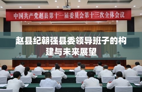赵县纪朝强县委领导班子的构建与未来展望