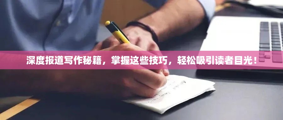 深度报道写作秘籍，掌握这些技巧，轻松吸引读者目光！