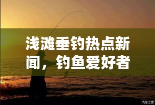 浅滩垂钓热点新闻，钓鱼爱好者瞩目焦点