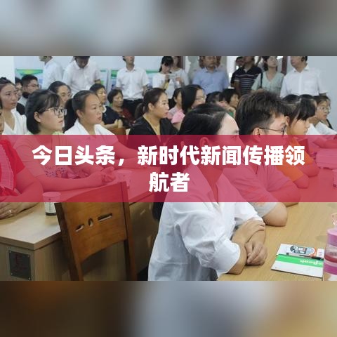 今日头条，新时代新闻传播领航者