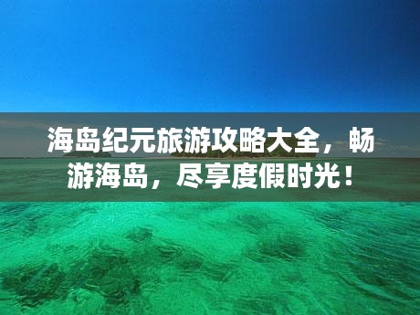海岛纪元旅游攻略大全，畅游海岛，尽享度假时光！