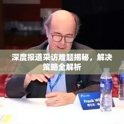 深度报道采访难题揭秘，解决策略全解析