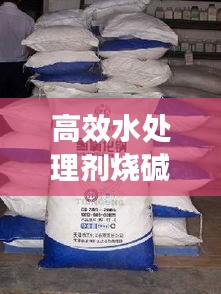 高效水处理剂烧碱，引领水处理技术革新革命
