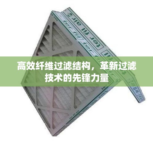 高效纤维过滤结构，革新过滤技术的先锋力量