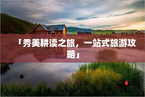 「秀美耕读之旅，一站式旅游攻略」