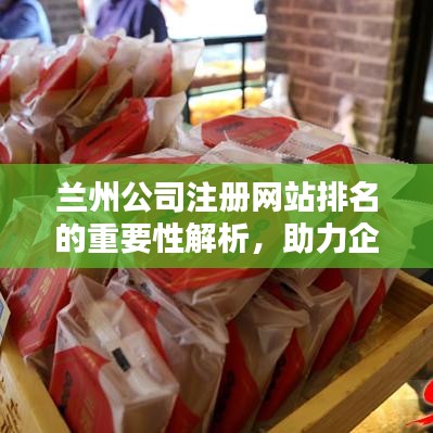 兰州公司注册网站排名的重要性解析，助力企业脱颖而出！
