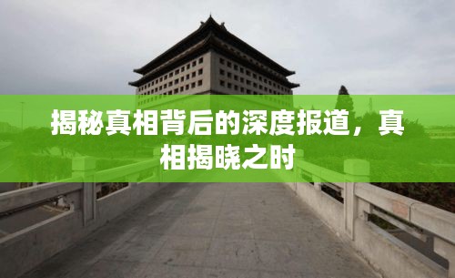 揭秘真相背后的深度报道，真相揭晓之时