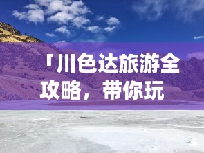 「川色达旅游全攻略，带你玩转达色达！」